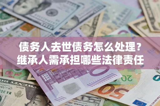 北京债务人去世债务怎么处理？继承人需承担哪些法律责任？