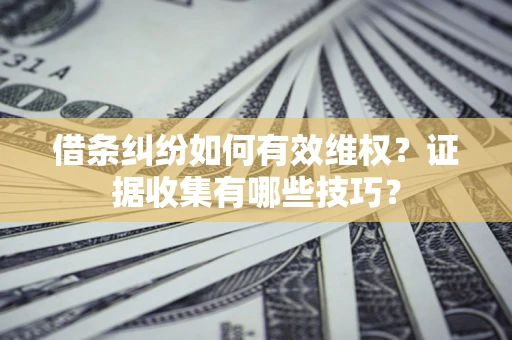 北京借条纠纷如何有效维权？证据收集有哪些技巧？
