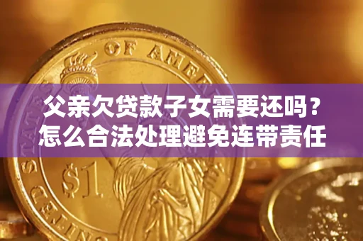 北京父亲欠贷款子女需要还吗？怎么合法处理避免连带责任？