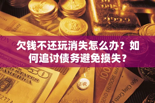 北京欠钱不还玩消失怎么办？如何追讨债务避免损失？