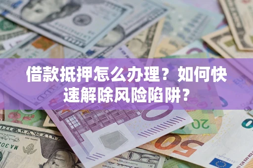 北京借款抵押怎么办理？如何快速解除风险陷阱？