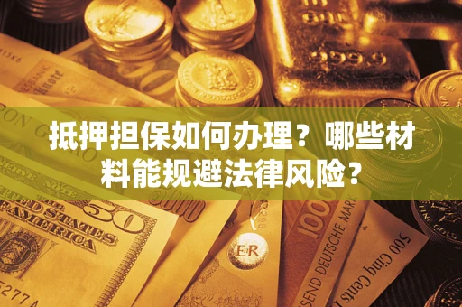 北京抵押担保如何办理？哪些材料能规避法律风险？