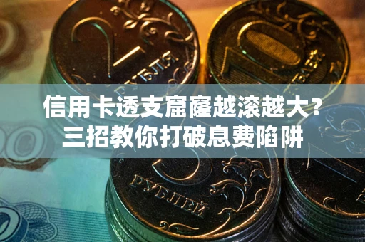 北京信用卡透支窟窿越滚越大？三招教你打破息费陷阱