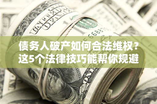 北京债务人破产如何合法维权？这5个法律技巧能帮你规避风险
