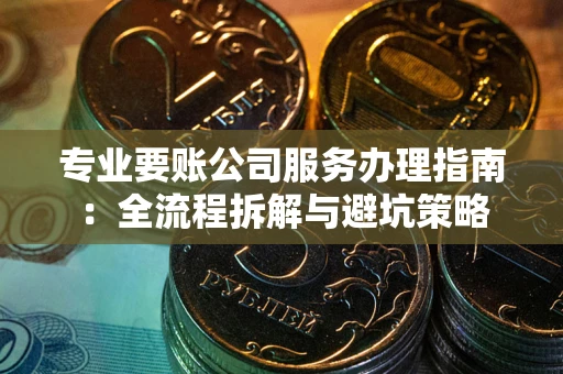 北京专业要账公司服务办理指南：全流程拆解与避坑策略