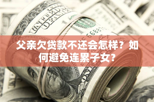 北京父亲欠贷款不还会怎样？如何避免连累子女？
