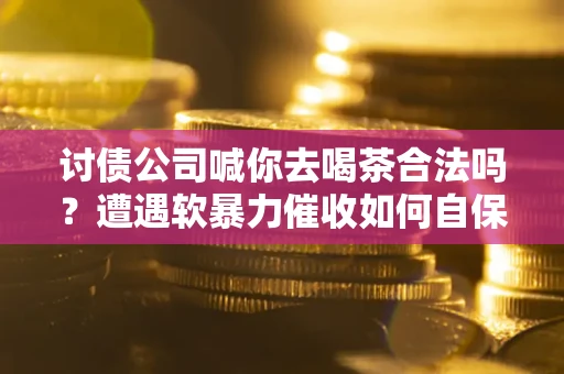 北京讨债公司喊你去喝茶合法吗？遭遇软暴力催收如何自保？