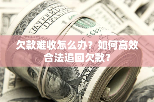 北京欠款难收怎么办？如何高效合法追回欠款？