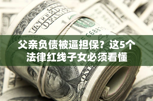 北京父亲负债被逼担保？这5个法律红线子女必须看懂