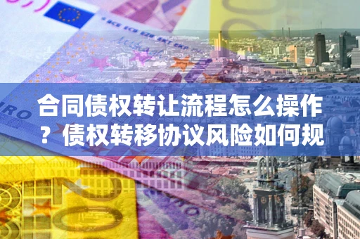 北京合同债权转让流程怎么操作？债权转移协议风险如何规避？