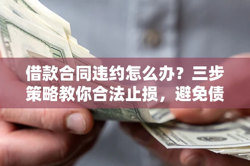 北京借款合同违约怎么办？三步策略教你合法止损，避免债务危机升级