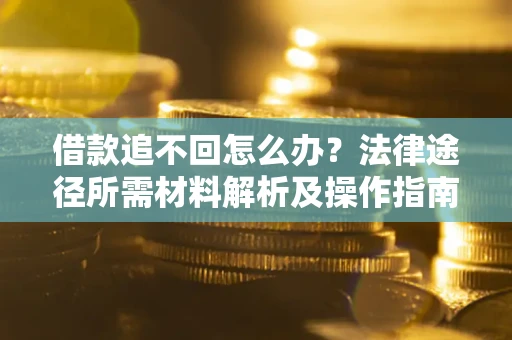 北京借款追不回怎么办?法律途径所需材料解析及操作指南 北京借款追不回怎么办?法律途径所需材料解析及操作指南