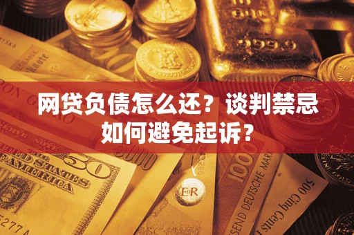 北京网贷负债怎么还？谈判禁忌如何避免起诉？