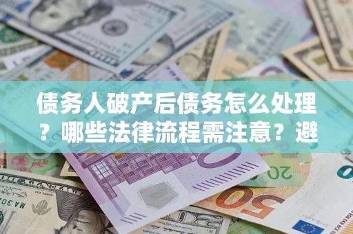北京债务人破产后债务怎么处理？哪些法律流程需注意？避免踩坑指南