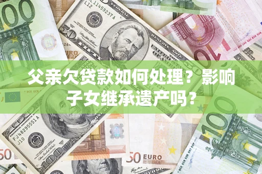 北京父亲欠贷款如何处理?影响子女继承遗产吗? 北京父亲欠贷款如何处理?影响子女继承遗产吗?