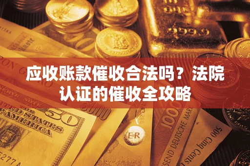 北京应收账款催收合法吗？法院认证的催收全攻略