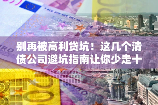 北京别再被高利贷坑！这几个清债公司避坑指南让你少走十年弯路