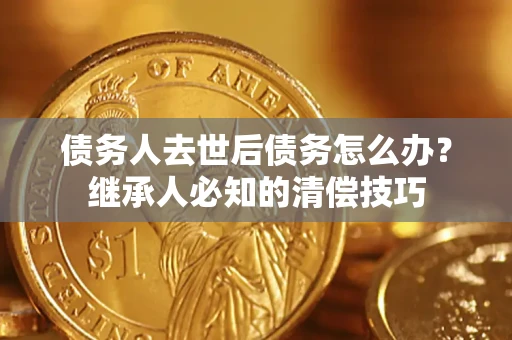 北京债务人去世后债务怎么办？继承人必知的清偿技巧