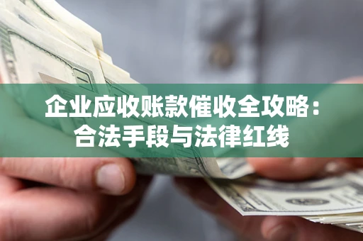 北京企业应收账款催收全攻略：合法手段与法律红线