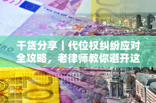 北京干货分享｜代位权纠纷应对全攻略，老律师教你避开这5大雷区