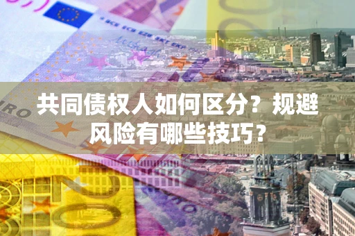 北京共同债权人如何区分？规避风险有哪些技巧？
