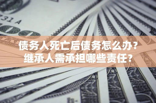 北京债务人死亡后债务怎么办？继承人需承担哪些责任？