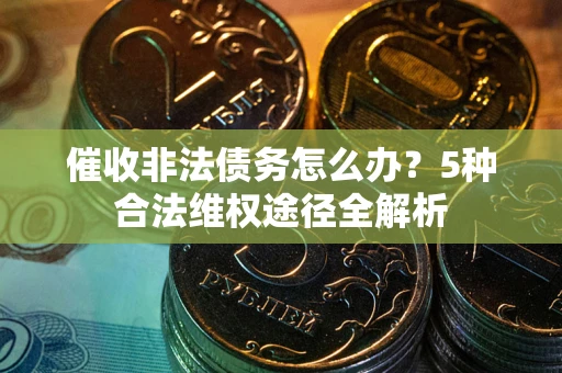 北京催收非法债务怎么办？5种合法维权途径全解析