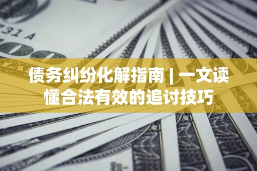 北京债务纠纷化解指南 | 一文读懂合法有效的追讨技巧