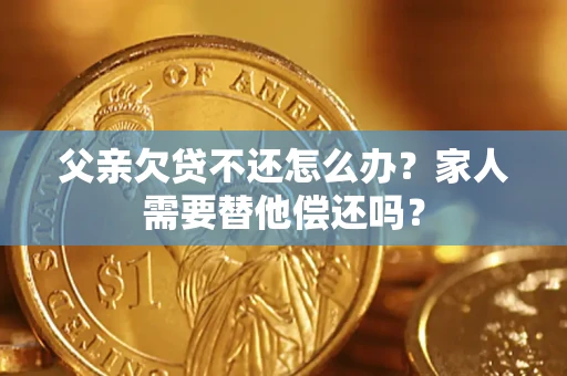 北京父亲欠贷不还怎么办？家人需要替他偿还吗？