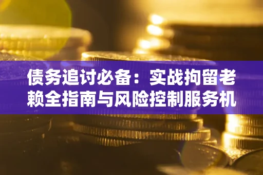 北京债务追讨必备：实战拘留老赖全指南与风险控制服务机构推荐