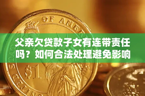 北京父亲欠贷款子女有连带责任吗？如何合法处理避免影响？