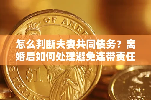 北京怎么判断夫妻共同债务？离婚后如何处理避免连带责任？