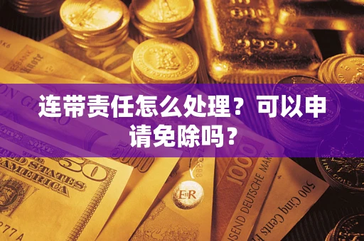 北京连带责任怎么处理？可以申请免除吗？