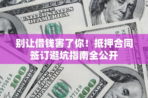 北京别让借钱害了你！抵押合同签订避坑指南全公开
