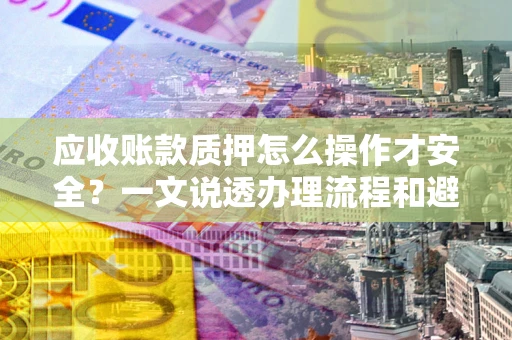 北京应收账款质押怎么操作才安全？一文说透办理流程和避险绝招